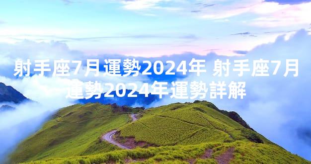 射手座7月運勢2024年 射手座7月運勢2024年運勢詳解